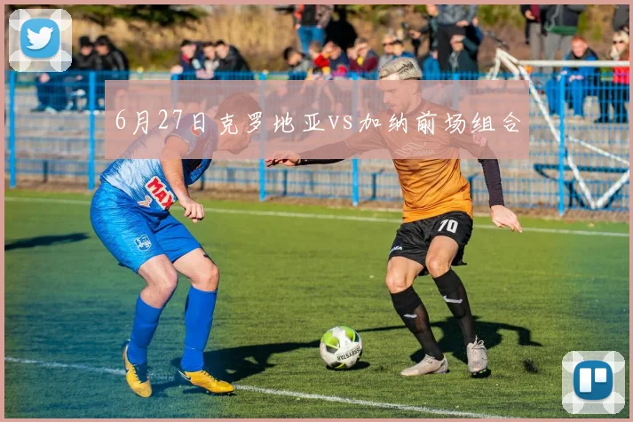 6月27日克罗地亚vs加纳前场组合